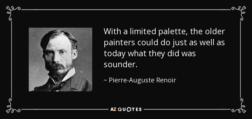 With a limited palette, the older painters could do just as well as today what they did was sounder. - Pierre-Auguste Renoir