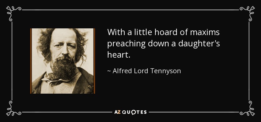 With a little hoard of maxims preaching down a daughter's heart. - Alfred Lord Tennyson