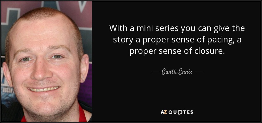 With a mini series you can give the story a proper sense of pacing, a proper sense of closure. - Garth Ennis