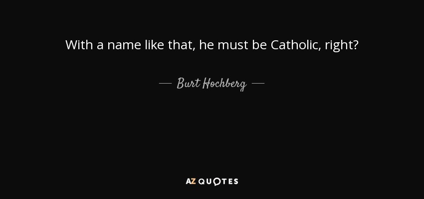With a name like that, he must be Catholic, right? - Burt Hochberg