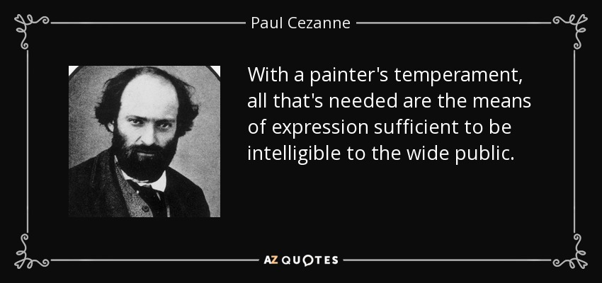 With a painter's temperament, all that's needed are the means of expression sufficient to be intelligible to the wide public. - Paul Cezanne