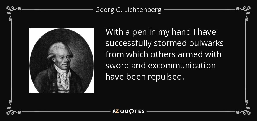 With a pen in my hand I have successfully stormed bulwarks from which others armed with sword and excommunication have been repulsed. - Georg C. Lichtenberg