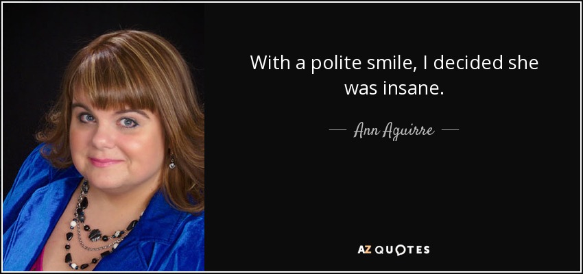 With a polite smile, I decided she was insane. - Ann Aguirre