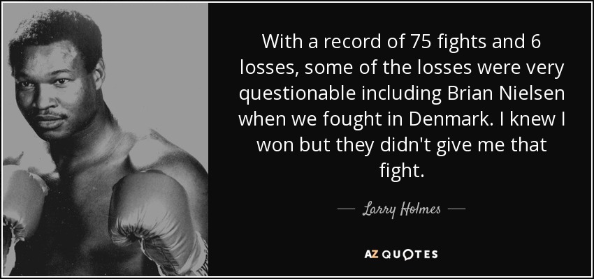 With a record of 75 fights and 6 losses, some of the losses were very questionable including Brian Nielsen when we fought in Denmark. I knew I won but they didn't give me that fight. - Larry Holmes