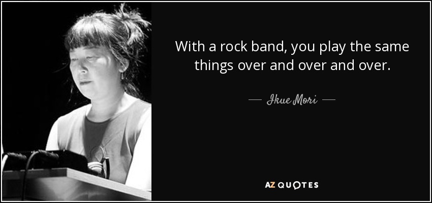 With a rock band, you play the same things over and over and over. - Ikue Mori