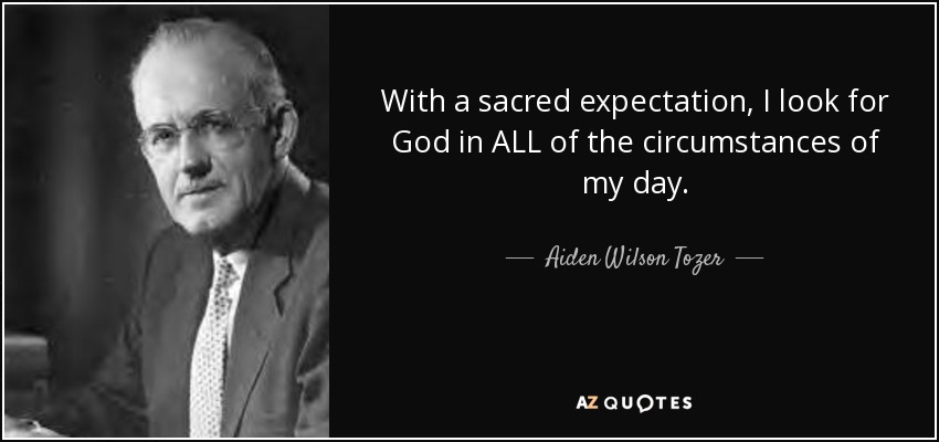 With a sacred expectation, I look for God in ALL of the circumstances of my day. - Aiden Wilson Tozer
