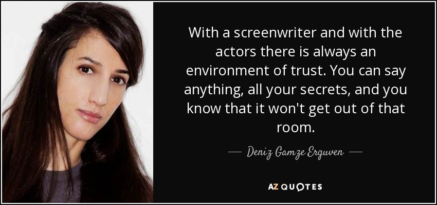 With a screenwriter and with the actors there is always an environment of trust. You can say anything, all your secrets, and you know that it won't get out of that room. - Deniz Gamze Erguven