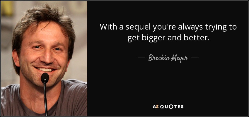 With a sequel you're always trying to get bigger and better. - Breckin Meyer