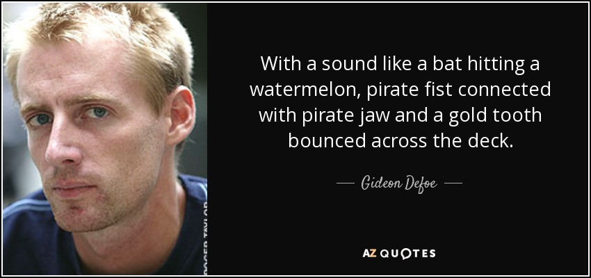 With a sound like a bat hitting a watermelon, pirate fist connected with pirate jaw and a gold tooth bounced across the deck. - Gideon Defoe