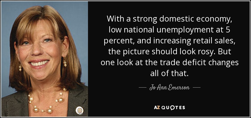 With a strong domestic economy, low national unemployment at 5 percent, and increasing retail sales, the picture should look rosy. But one look at the trade deficit changes all of that. - Jo Ann Emerson