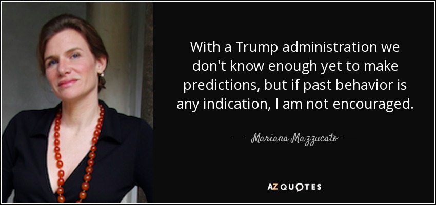 With a Trump administration we don't know enough yet to make predictions, but if past behavior is any indication, I am not encouraged. - Mariana Mazzucato