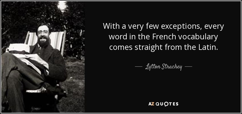 With a very few exceptions, every word in the French vocabulary comes straight from the Latin. - Lytton Strachey