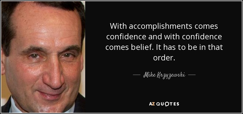 With accomplishments comes confidence and with confidence comes belief. It has to be in that order. - Mike Krzyzewski