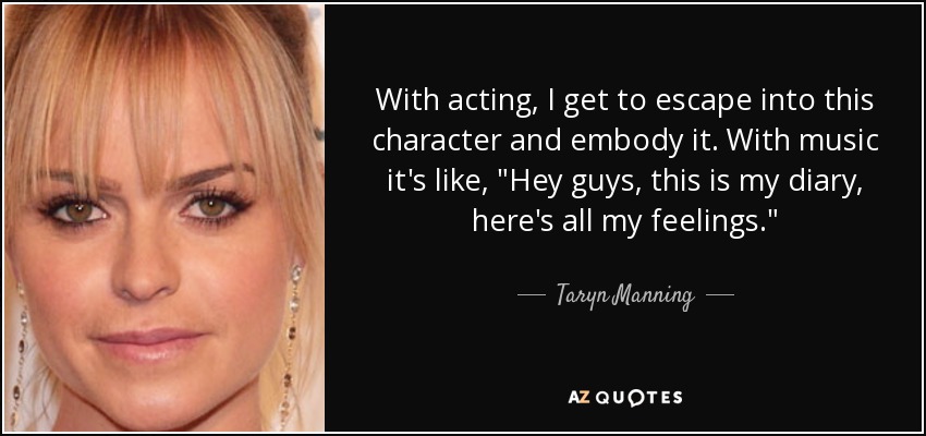 With acting, I get to escape into this character and embody it. With music it's like, 