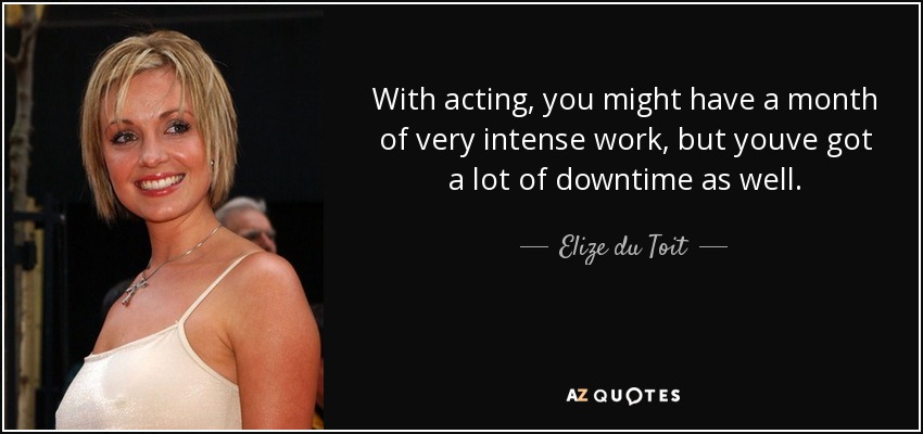 With acting, you might have a month of very intense work, but youve got a lot of downtime as well. - Elize du Toit