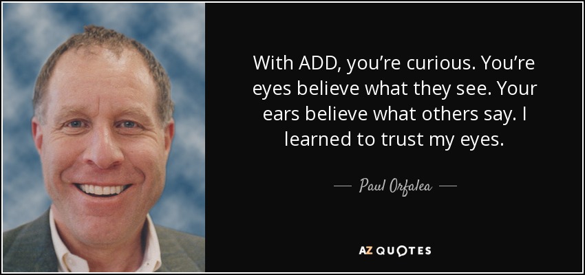 With ADD, you’re curious. You’re eyes believe what they see. Your ears believe what others say. I learned to trust my eyes. - Paul Orfalea