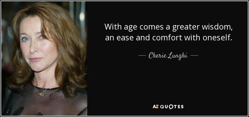 With age comes a greater wisdom, an ease and comfort with oneself. - Cherie Lunghi