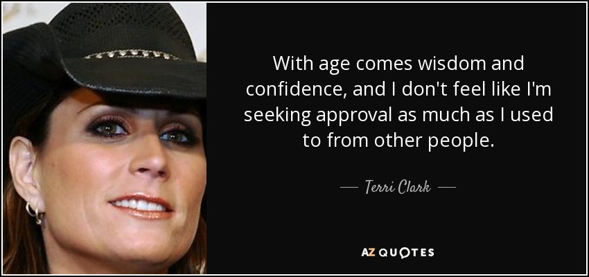 With age comes wisdom and confidence, and I don't feel like I'm seeking approval as much as I used to from other people. - Terri Clark