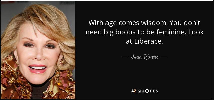 With age comes wisdom. You don't need big boobs to be feminine. Look at Liberace. - Joan Rivers