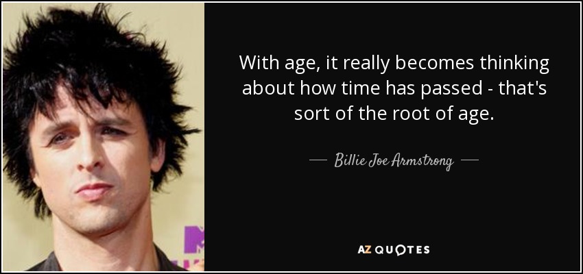 With age, it really becomes thinking about how time has passed - that's sort of the root of age. - Billie Joe Armstrong