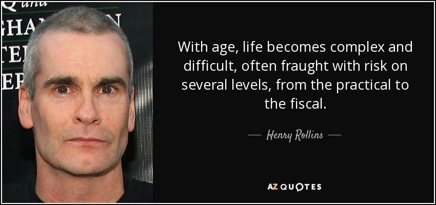 With age, life becomes complex and difficult, often fraught with risk on several levels, from the practical to the fiscal. - Henry Rollins