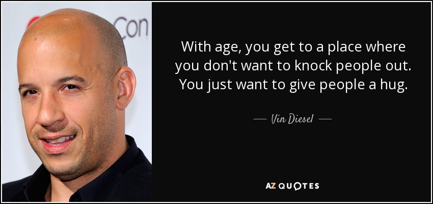 With age, you get to a place where you don't want to knock people out. You just want to give people a hug. - Vin Diesel