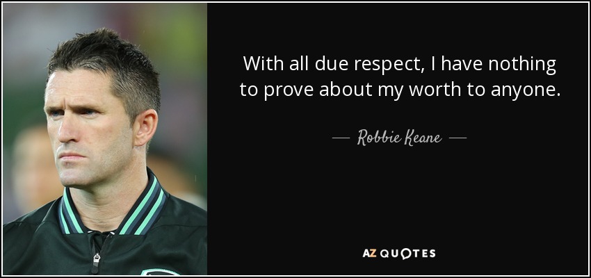 With all due respect, I have nothing to prove about my worth to anyone. - Robbie Keane