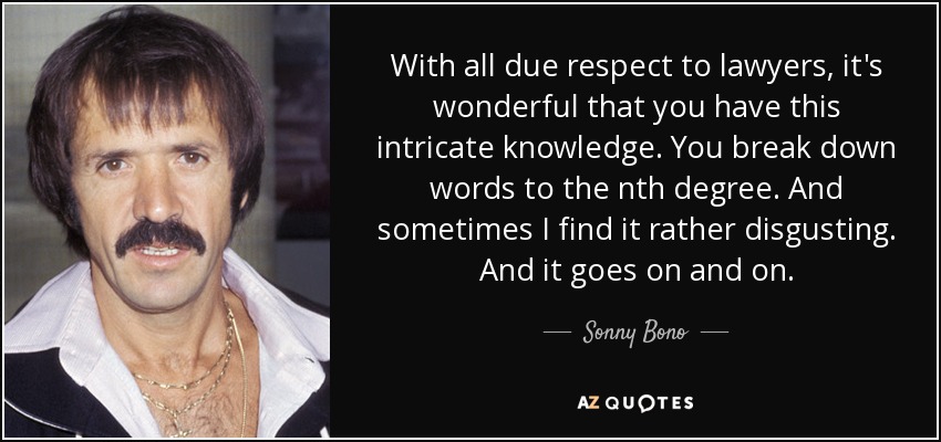 With all due respect to lawyers, it's wonderful that you have this intricate knowledge. You break down words to the nth degree. And sometimes I find it rather disgusting. And it goes on and on. - Sonny Bono