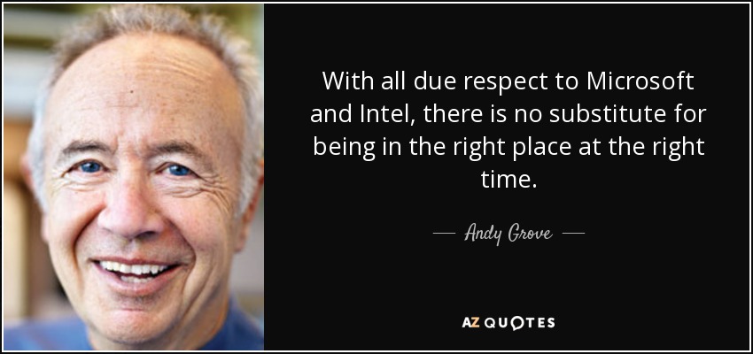 With all due respect to Microsoft and Intel, there is no substitute for being in the right place at the right time. - Andy Grove