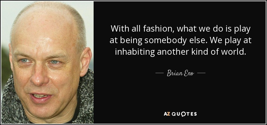 With all fashion, what we do is play at being somebody else. We play at inhabiting another kind of world. - Brian Eno