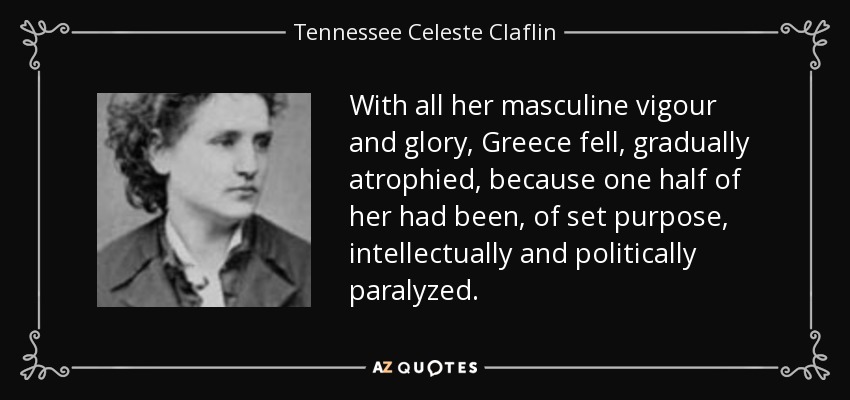 With all her masculine vigour and glory, Greece fell, gradually atrophied, because one half of her had been, of set purpose, intellectually and politically paralyzed. - Tennessee Celeste Claflin