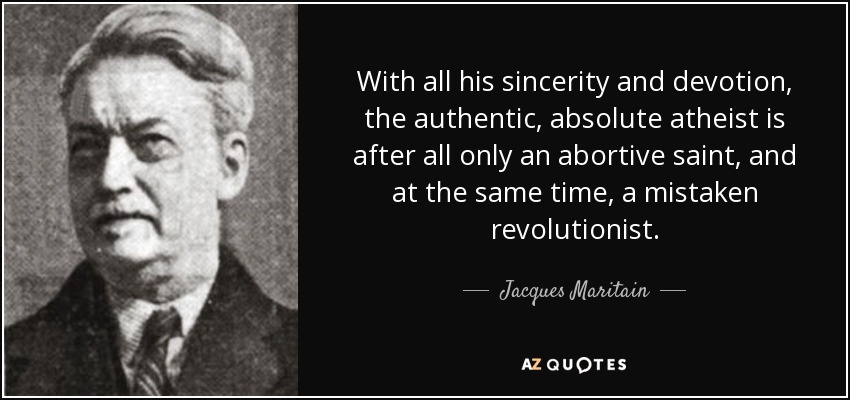 With all his sincerity and devotion, the authentic, absolute atheist is after all only an abortive saint, and at the same time, a mistaken revolutionist. - Jacques Maritain