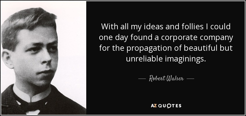 With all my ideas and follies I could one day found a corporate company for the propagation of beautiful but unreliable imaginings. - Robert Walser