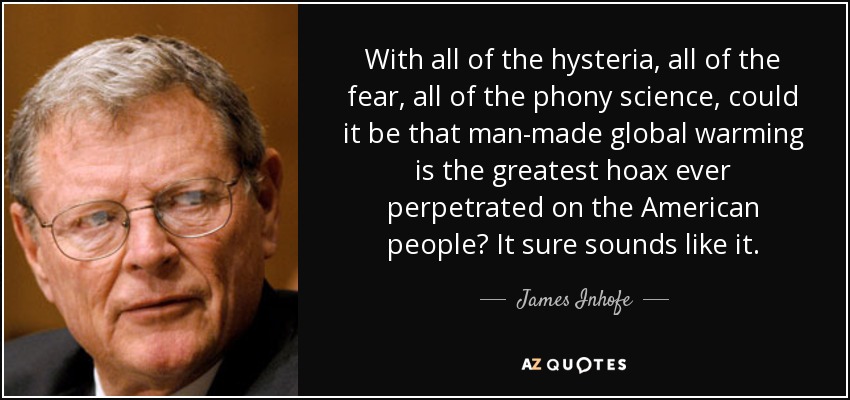 With all of the hysteria, all of the fear, all of the phony science, could it be that man-made global warming is the greatest hoax ever perpetrated on the American people? It sure sounds like it. - James Inhofe