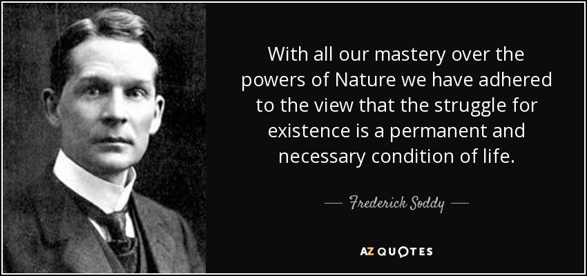 With all our mastery over the powers of Nature we have adhered to the view that the struggle for existence is a permanent and necessary condition of life. - Frederick Soddy