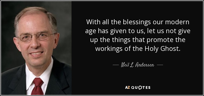 With all the blessings our modern age has given to us, let us not give up the things that promote the workings of the Holy Ghost. - Neil L. Andersen