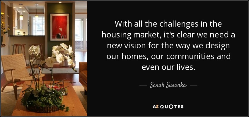 With all the challenges in the housing market, it's clear we need a new vision for the way we design our homes, our communities-and even our lives. - Sarah Susanka