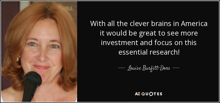 With all the clever brains in America it would be great to see more investment and focus on this essential research! - Louise Burfitt-Dons