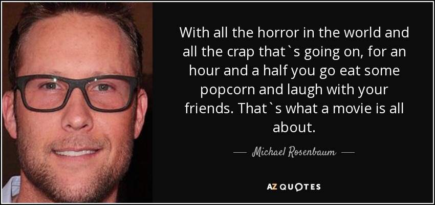 With all the horror in the world and all the crap that`s going on, for an hour and a half you go eat some popcorn and laugh with your friends. That`s what a movie is all about. - Michael Rosenbaum