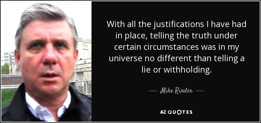 With all the justifications I have had in place, telling the truth under certain circumstances was in my universe no different than telling a lie or withholding. - Mike Rinder