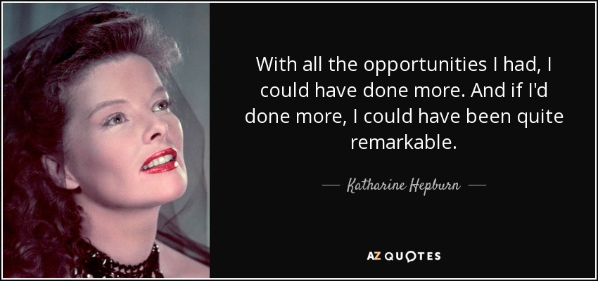 With all the opportunities I had, I could have done more. And if I'd done more, I could have been quite remarkable. - Katharine Hepburn