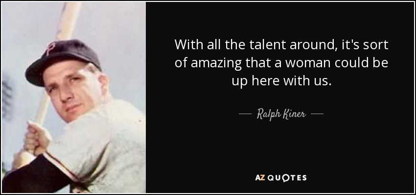 With all the talent around, it's sort of amazing that a woman could be up here with us. - Ralph Kiner
