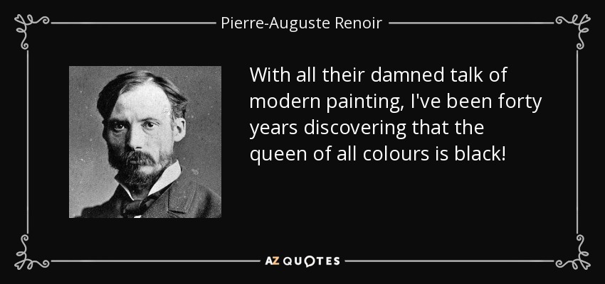 With all their damned talk of modern painting, I've been forty years discovering that the queen of all colours is black! - Pierre-Auguste Renoir