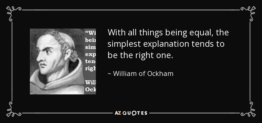 With all things being equal, the simplest explanation tends to be the right one. - William of Ockham