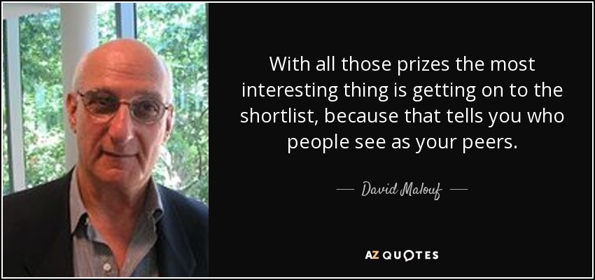 With all those prizes the most interesting thing is getting on to the shortlist, because that tells you who people see as your peers. - David Malouf