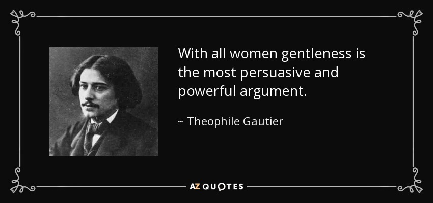 With all women gentleness is the most persuasive and powerful argument. - Theophile Gautier