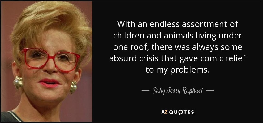 With an endless assortment of children and animals living under one roof, there was always some absurd crisis that gave comic relief to my problems. - Sally Jessy Raphael