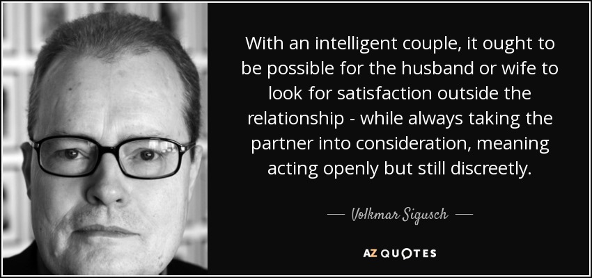 With an intelligent couple, it ought to be possible for the husband or wife to look for satisfaction outside the relationship - while always taking the partner into consideration, meaning acting openly but still discreetly. - Volkmar Sigusch