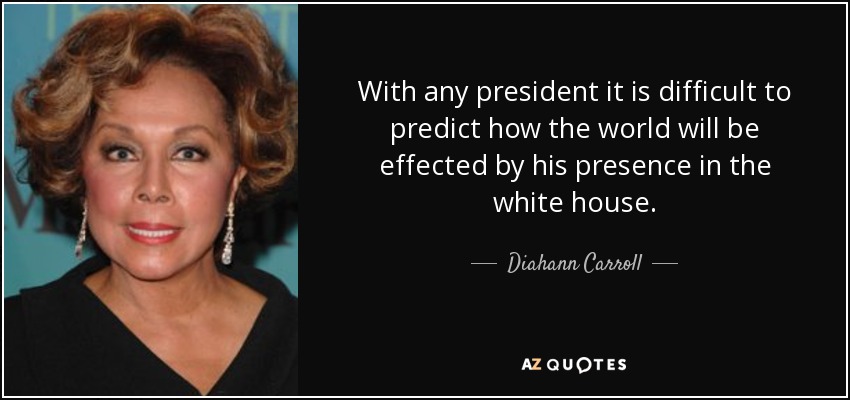 With any president it is difficult to predict how the world will be effected by his presence in the white house. - Diahann Carroll