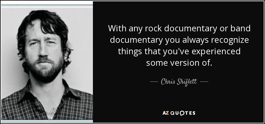 With any rock documentary or band documentary you always recognize things that you've experienced some version of. - Chris Shiflett